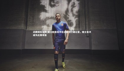 问鼎娱乐官网-瑞士射击选手在决赛中打破记录，瑞士首次成为比赛项目