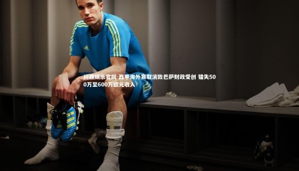 问鼎娱乐官网-西甲海外赛取消致巴萨财政受创 错失500万至600万欧元收入