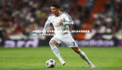 问鼎娱乐官网-拉齐奥将挑战尤文图斯，球队战术调整密集训练，拉齐奥vs尤文直播