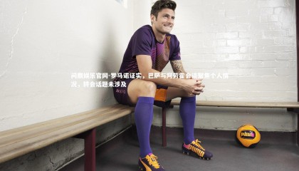 问鼎娱乐官网-罗马诺证实，巴萨与阿劳霍会谈聚焦个人情况，转会话题未涉及