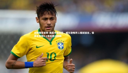 问鼎娱乐官网-英超半场战报，威尔逊梅开二度弑旧主，伯恩茅斯暂0-2落后西汉姆联