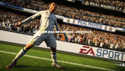 问鼎娱乐官网-曼城主场横扫拜仁慕尼黑，联赛榜首地位稳如磐石