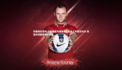 问鼎娱乐官网-江苏男篮与福建男篮即将上演焦点对决 球迷热切期待精彩较量