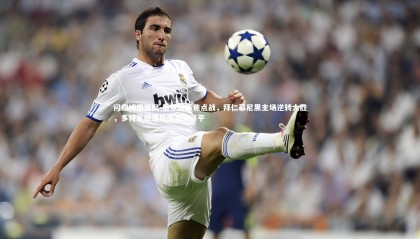 问鼎娱乐官网-德甲联赛焦点战，拜仁慕尼黑主场逆转大胜，多特蒙德遭斯图加特逼平