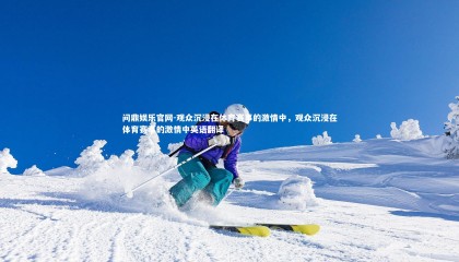 问鼎娱乐官网-观众沉浸在体育赛事的激情中，观众沉浸在体育赛事的激情中英语翻译