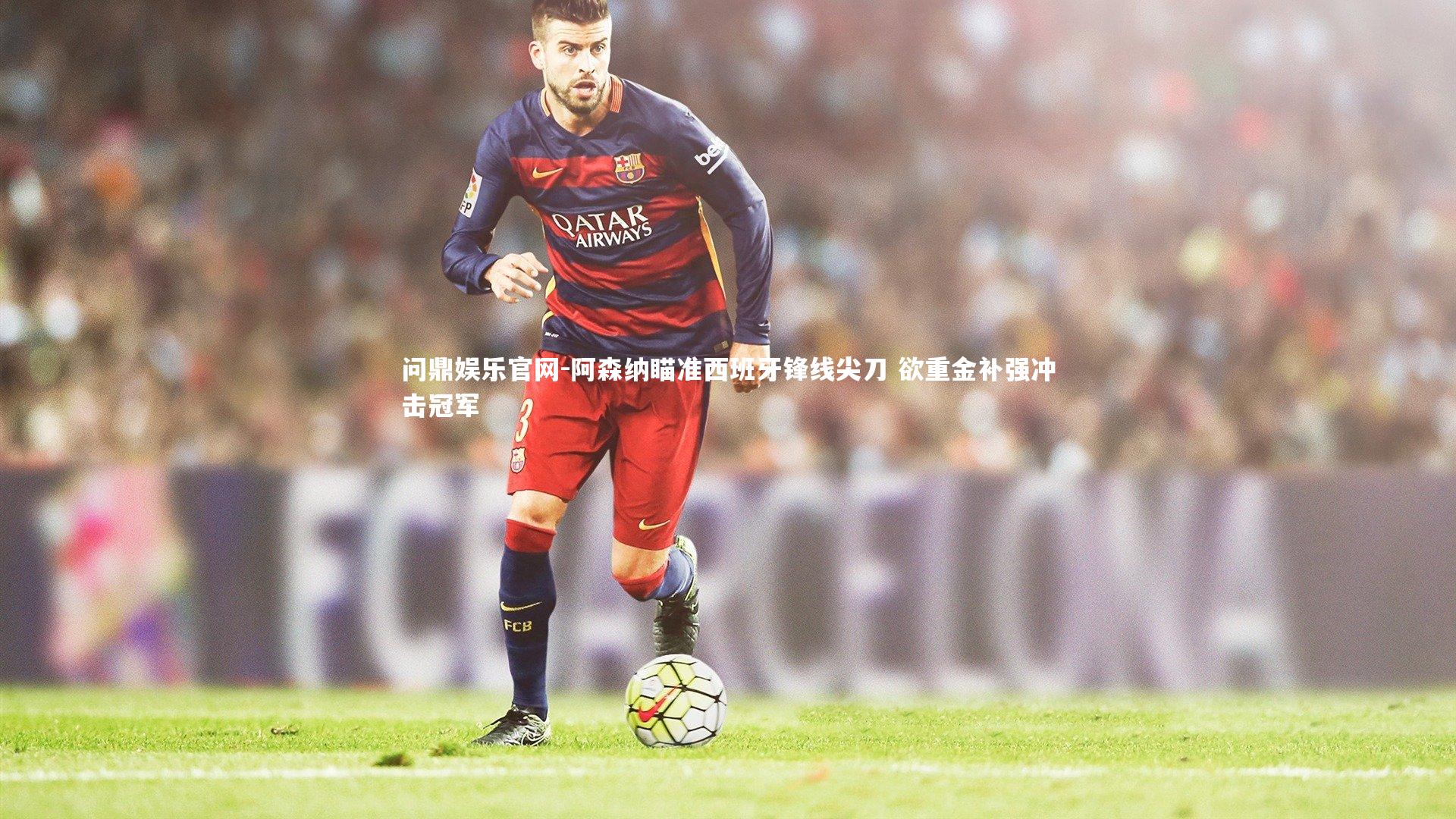 阿森纳瞄准西班牙锋线尖刀 欲重金补强冲击冠军