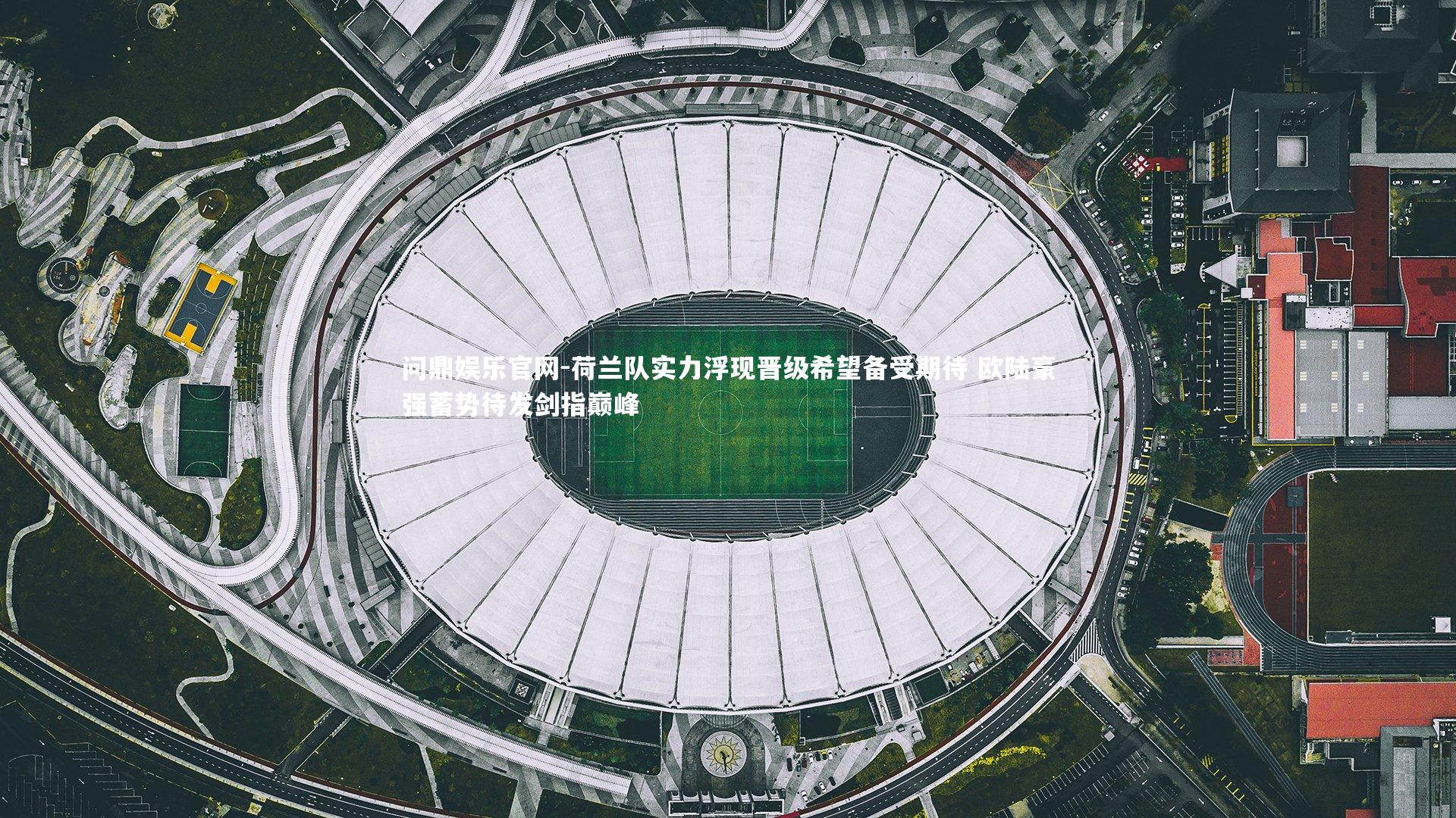 荷兰队实力浮现晋级希望备受期待 欧陆豪强蓄势待发剑指巅峰