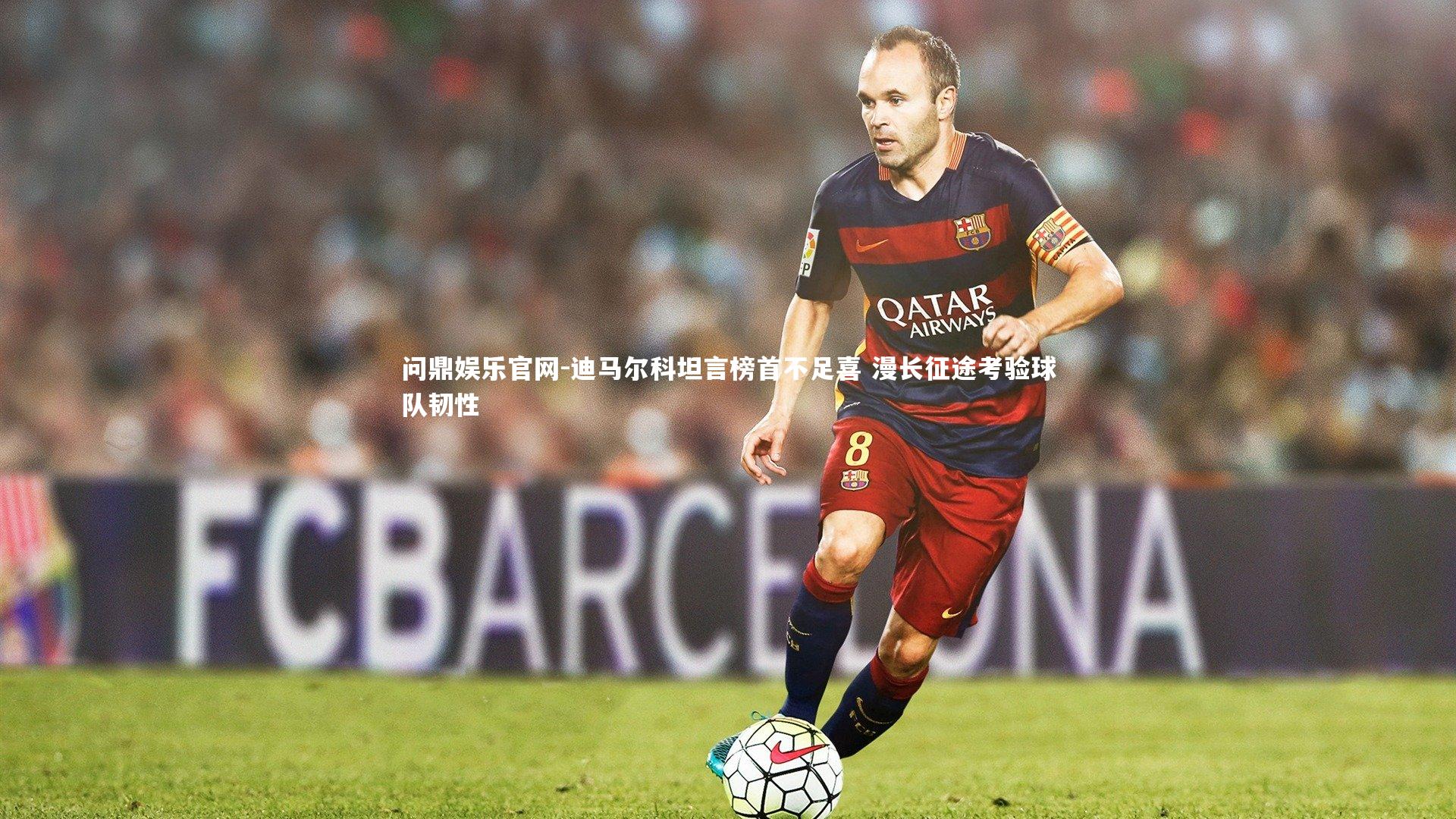 迪马尔科坦言榜首不足喜 漫长征途考验球队韧性