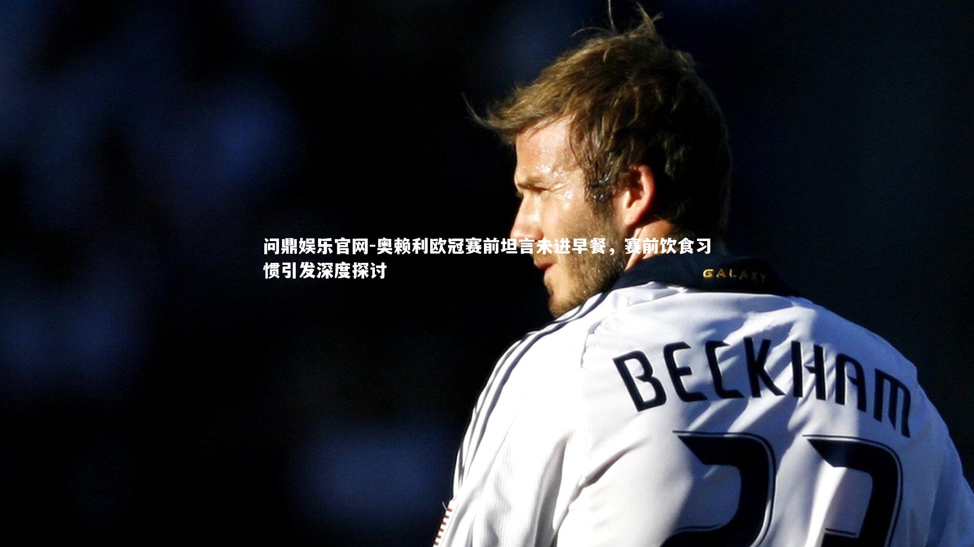 奥赖利欧冠赛前坦言未进早餐，赛前饮食习惯引发深度探讨