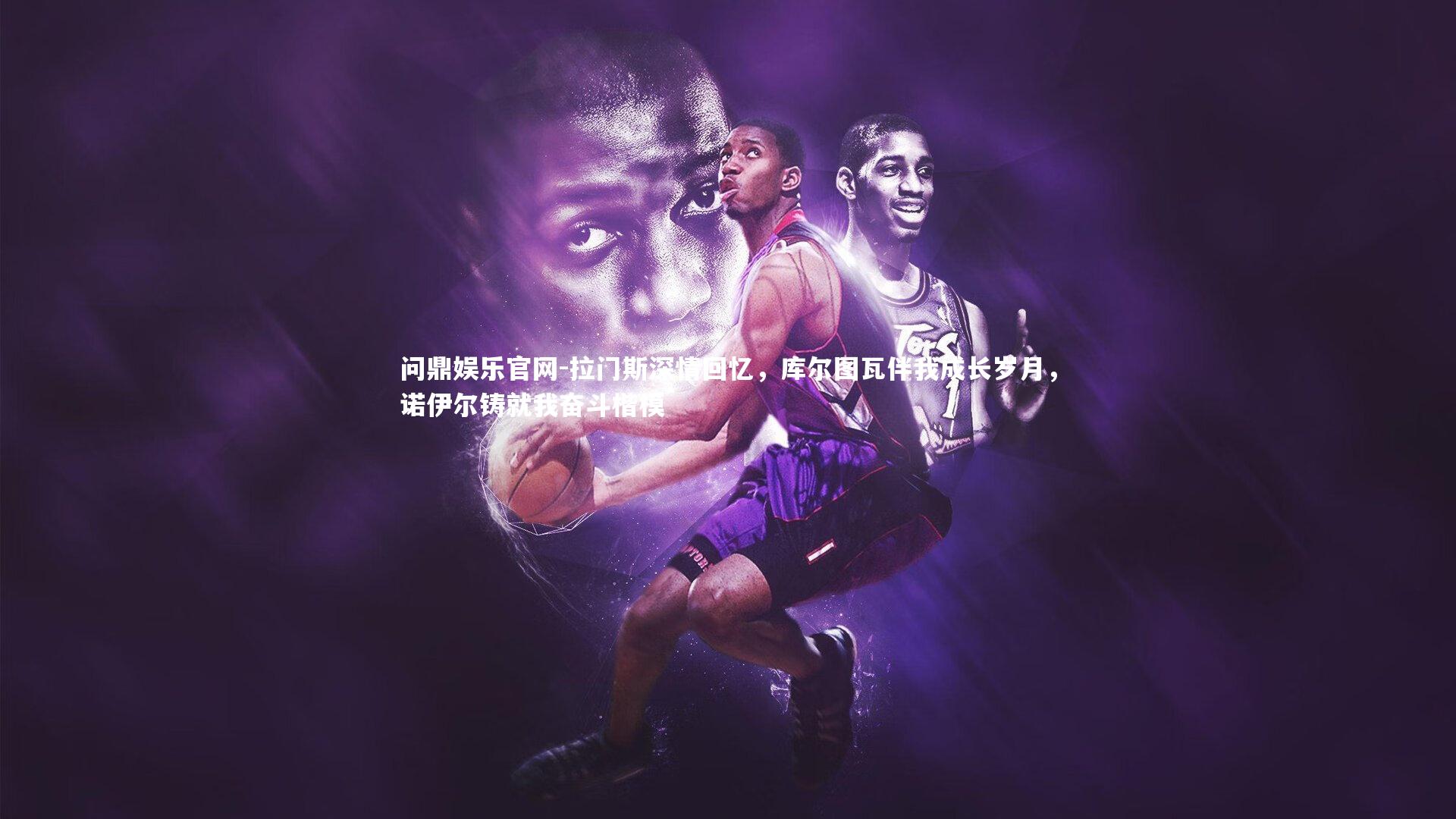 拉门斯深情回忆，库尔图瓦伴我成长岁月，诺伊尔铸就我奋斗楷模