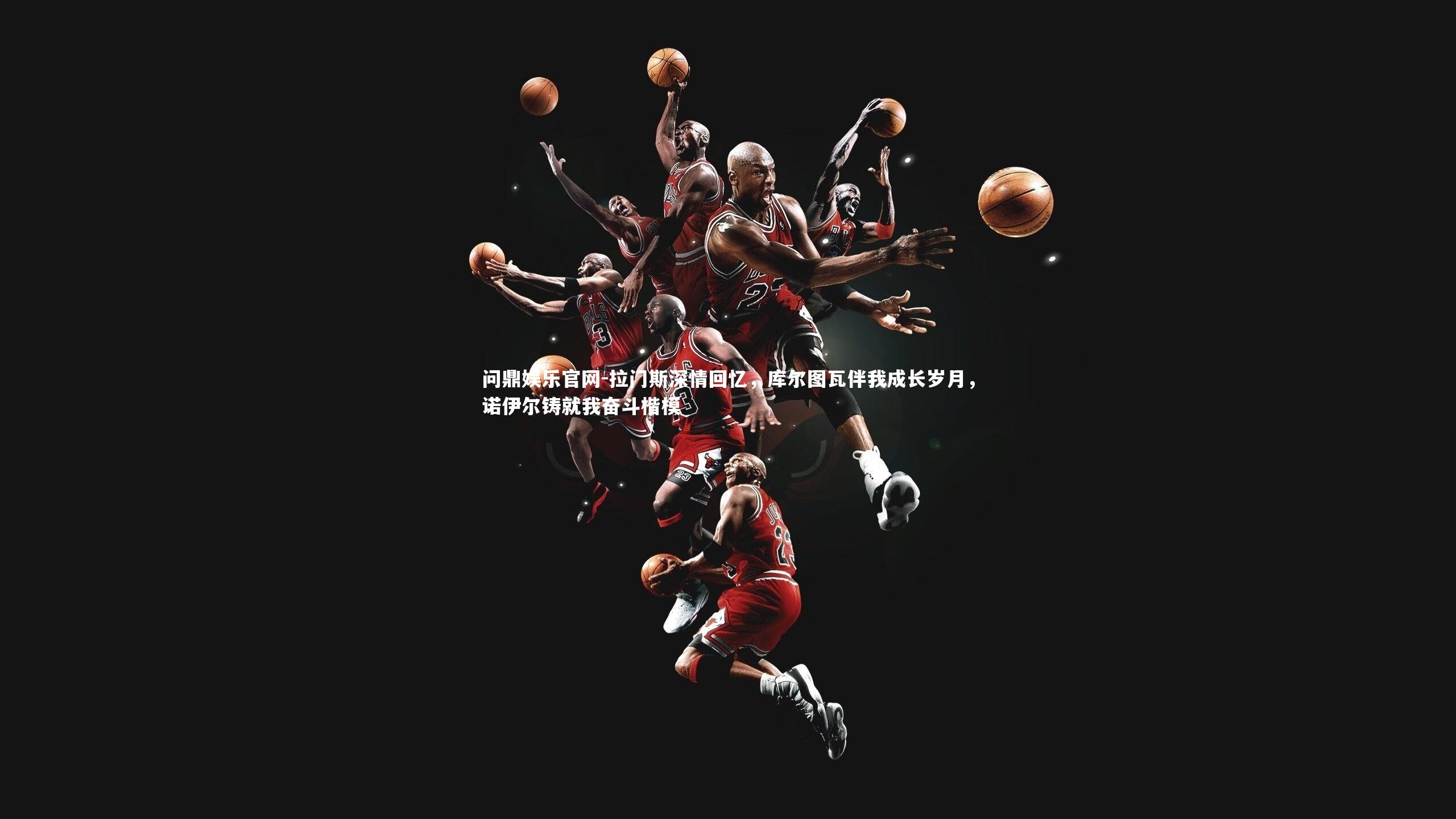 拉门斯深情回忆，库尔图瓦伴我成长岁月，诺伊尔铸就我奋斗楷模