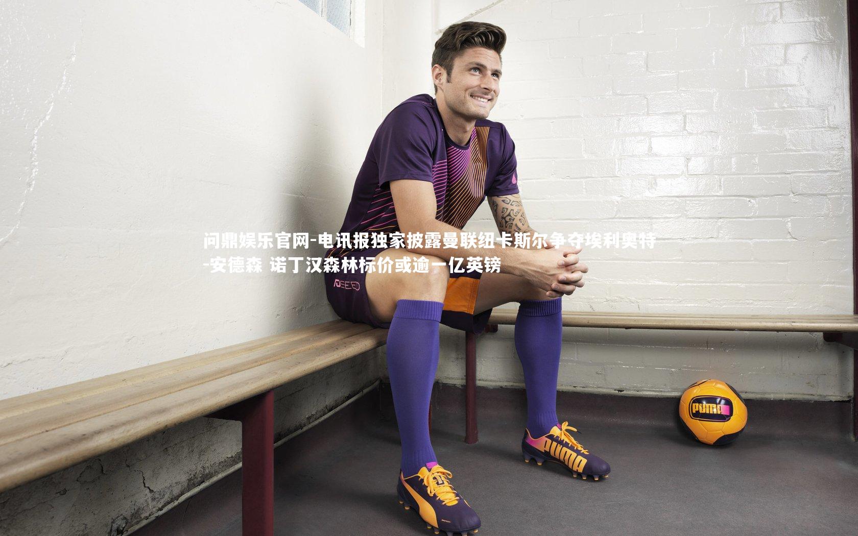 电讯报独家披露曼联纽卡斯尔争夺埃利奥特-安德森 诺丁汉森林标价或逾一亿英镑