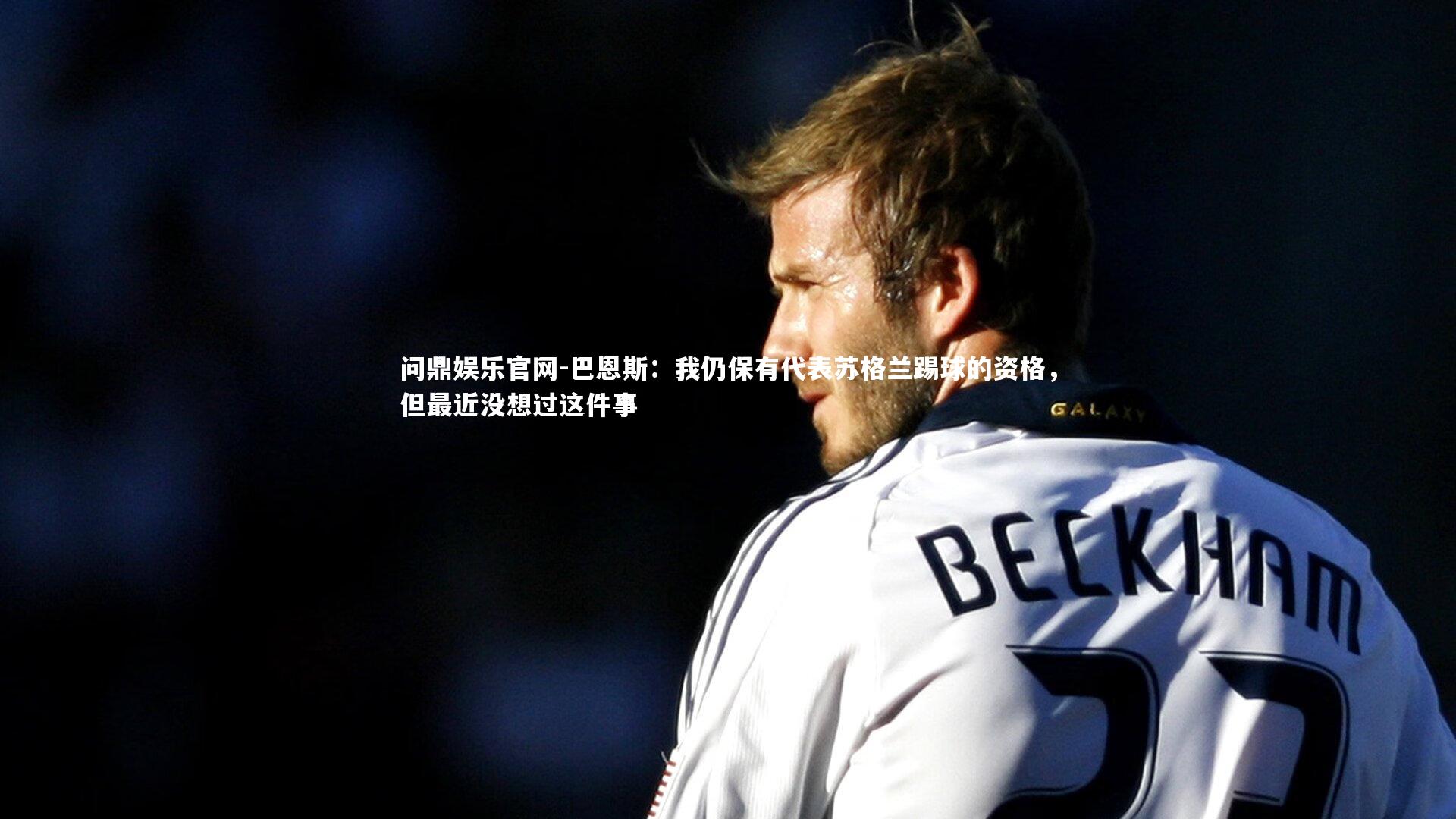 巴恩斯:我仍保有代表苏格兰踢球的资格,但最近没想过这件事