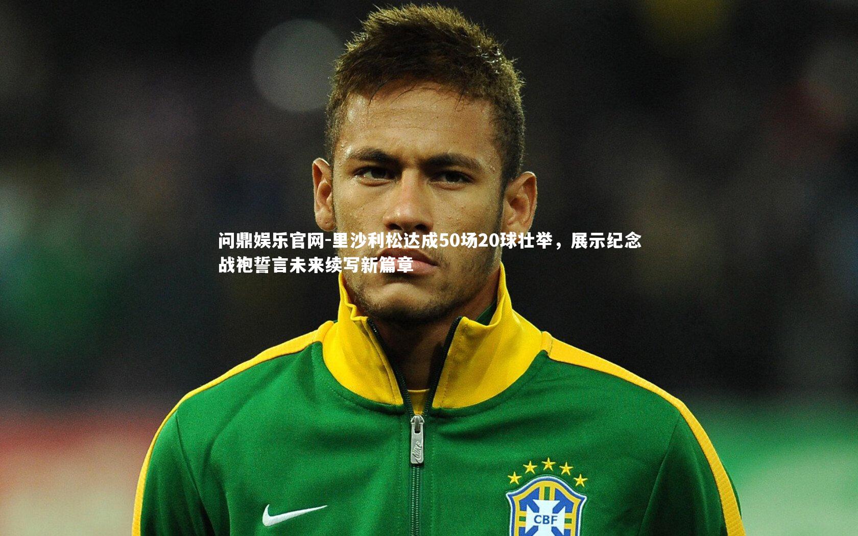 里沙利松达成50场20球壮举，展示纪念战袍誓言未来续写新篇章