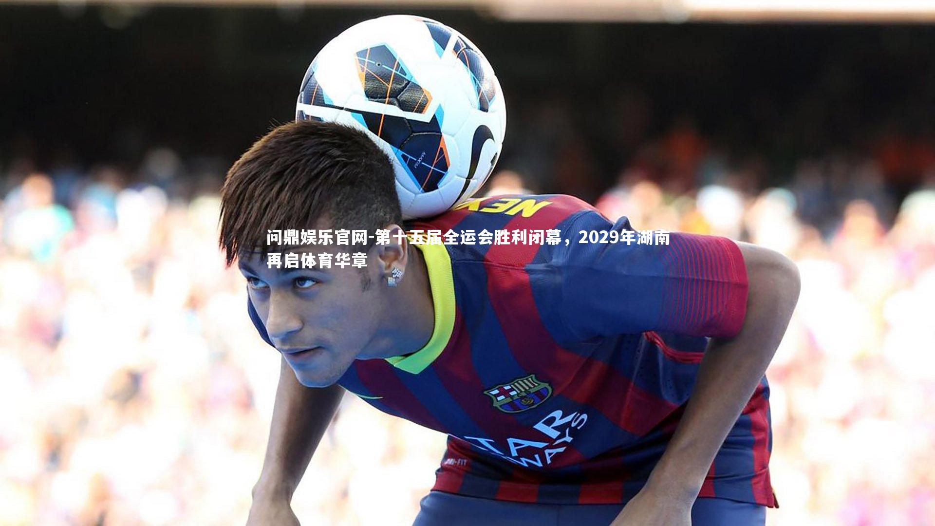 第十五届全运会胜利闭幕，2029年湖南再启体育华章